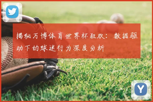 揭秘万博体育世界杯狂欢:数据驱动下的球迷行为深度分析