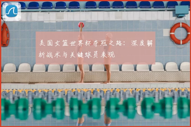 美国女篮世界杯夺冠之路:深度解析战术与关键球员表现