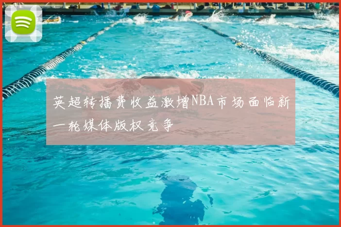 英超转播费收益激增NBA市场面临新一轮媒体版权竞争
