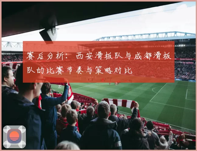 赛后分析：西安滑板队与成都滑板队的比赛节奏与策略对比