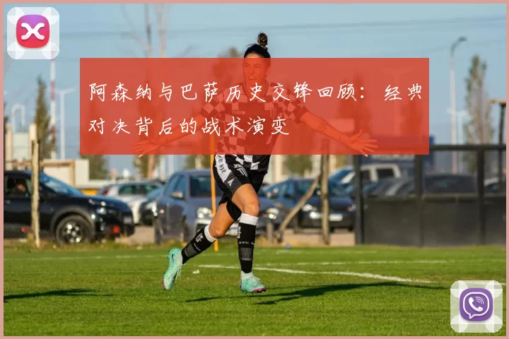阿森纳与巴萨历史交锋回顾:经典对决背后的战术演变