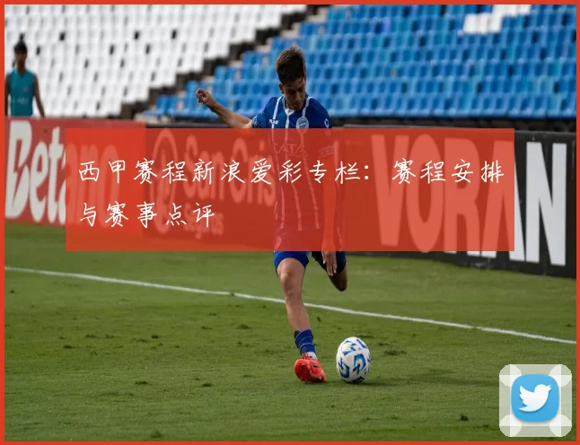 西甲赛程新浪爱彩专栏：赛程安排与赛事点评
