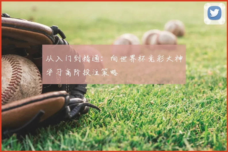 从入门到精通:向世界杯竞彩大神学习高阶投注策略
