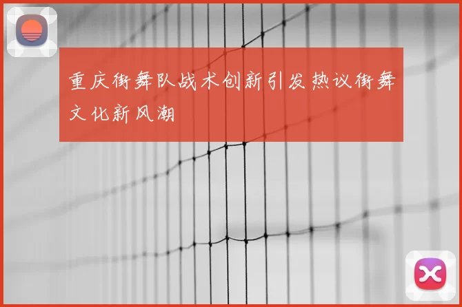 重庆街舞队战术创新引发热议街舞文化新风潮