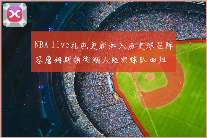 NBA live礼包更新加入历史球星阵容詹姆斯领衔湖人经典球队回归