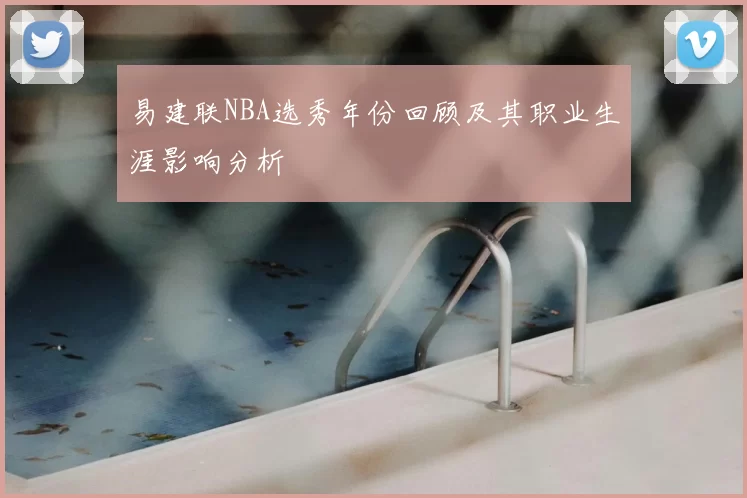 易建联NBA选秀年份回顾及其职业生涯影响分析