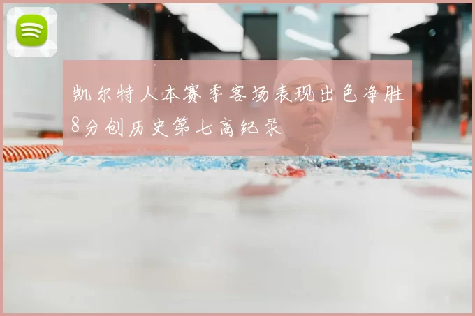 凯尔特人本赛季客场表现出色净胜8分创历史第七高纪录