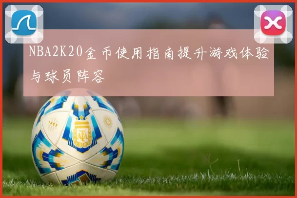 NBA2K20金币使用指南提升游戏体验与球员阵容