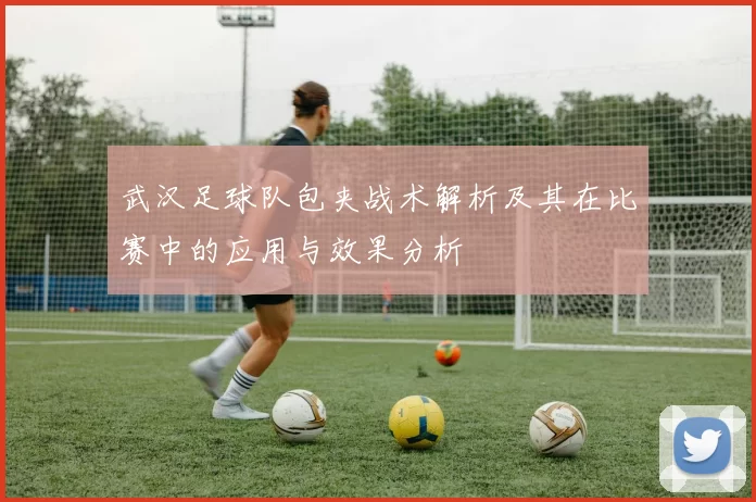 武汉足球队包夹战术解析及其在比赛中的应用与效果分析