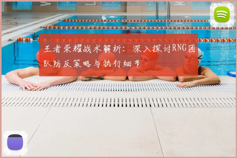 王者荣耀战术解析：深入探讨RNG团队防反策略与执行细节