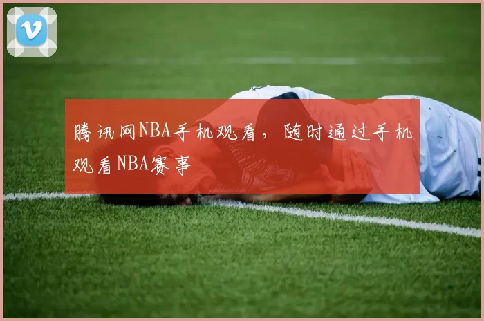 腾讯网NBA手机观看，随时通过手机观看NBA赛事