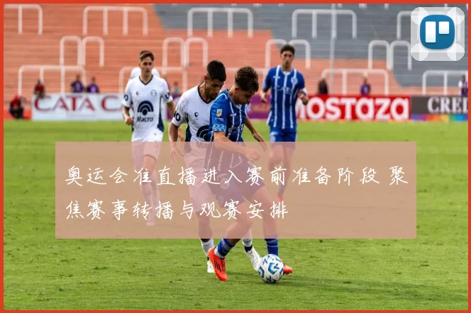 奥运会准直播进入赛前准备阶段 聚焦赛事转播与观赛安排