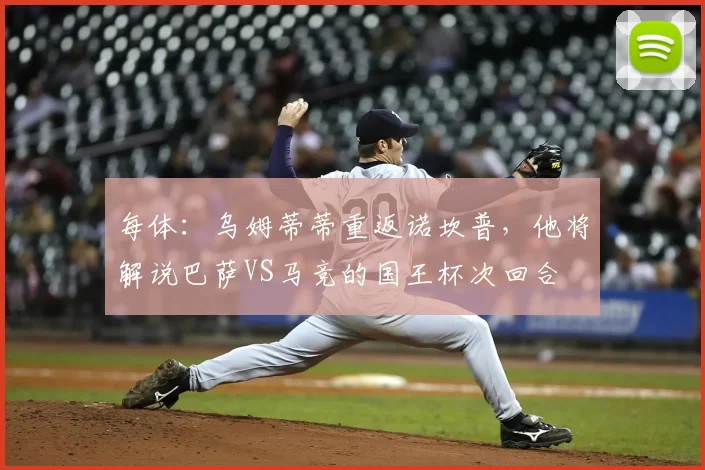 每体:乌姆蒂蒂重返诺坎普,他将解说巴萨VS马竞的国王杯次回合