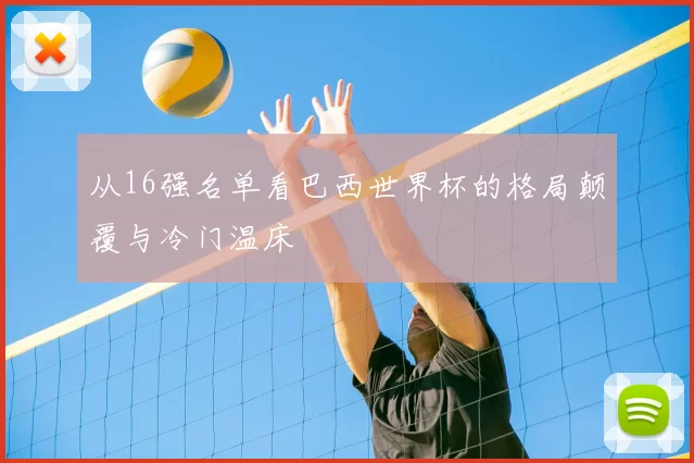 从16强名单看巴西世界杯的格局颠覆与冷门温床