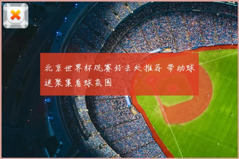 北京世界杯观赛好去处推荐 带动球迷聚集看球氛围