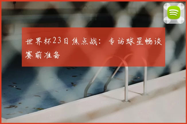 世界杯23日焦点战:专访球星畅谈赛前准备