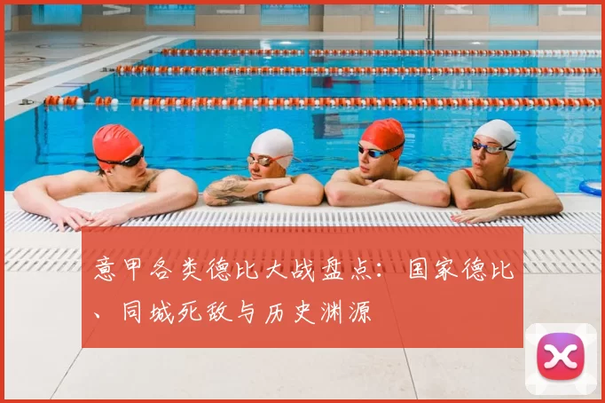 意甲各类德比大战盘点：国家德比、同城死敌与历史渊源