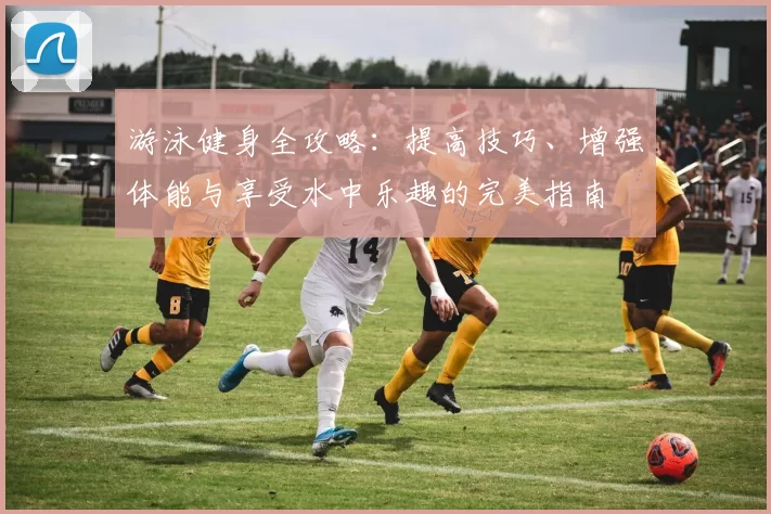 游泳健身全攻略：提高技巧、增强体能与享受水中乐趣的完美指南