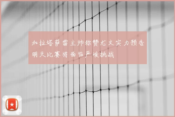 加拉塔萨雷主帅称赞尤文实力预告明天比赛将面临严峻挑战