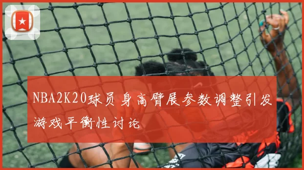 NBA2K20球员身高臂展参数调整引发游戏平衡性讨论