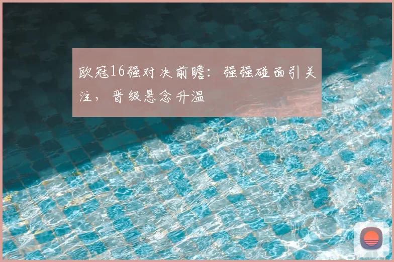 欧冠16强对决前瞻:强强碰面引关注,晋级悬念升温