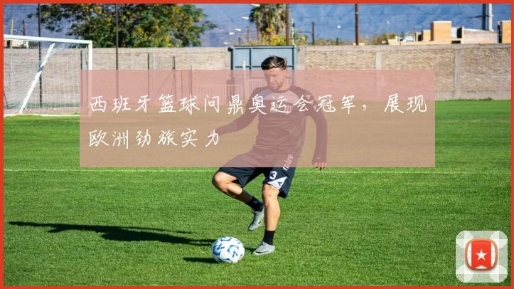 西班牙篮球问鼎奥运会冠军,展现欧洲劲旅实力