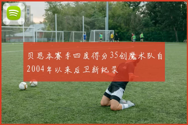 贝恩本赛季四度得分35创魔术队自2004年以来后卫新纪录