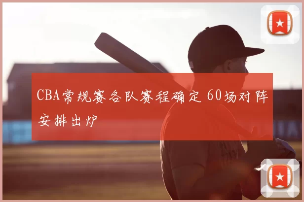 CBA常规赛各队赛程确定 60场对阵安排出炉