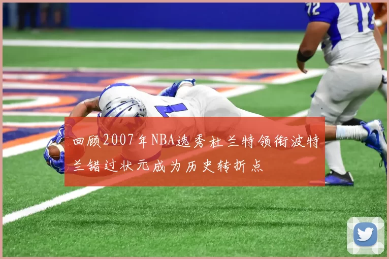 回顾2007年NBA选秀杜兰特领衔波特兰错过状元成为历史转折点