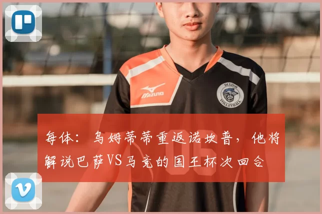 每体:乌姆蒂蒂重返诺坎普,他将解说巴萨VS马竞的国王杯次回合