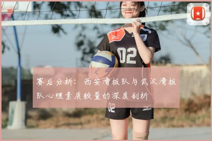 赛后分析：西安滑板队与武汉滑板队心理素质较量的深度剖析