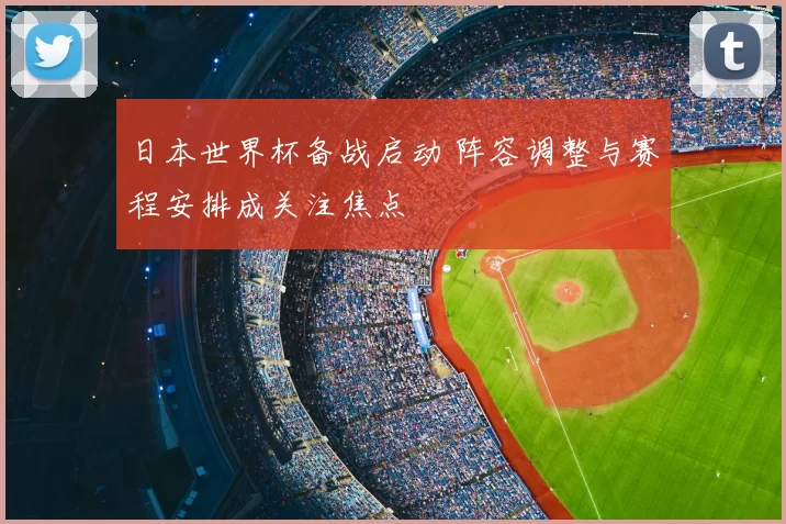 日本世界杯备战启动 阵容调整与赛程安排成关注焦点