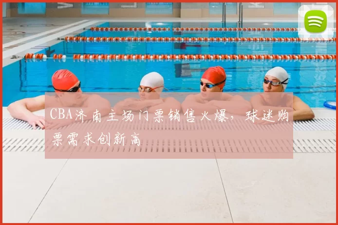 CBA济南主场门票销售火爆，球迷购票需求创新高