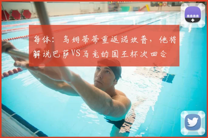 每体:乌姆蒂蒂重返诺坎普,他将解说巴萨VS马竞的国王杯次回合