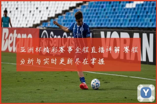 亚洲杯精彩赛事全程直播详解 赛程分析与实时更新尽在掌握