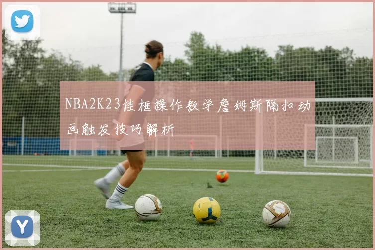 NBA2K23挂框操作教学詹姆斯隔扣动画触发技巧解析