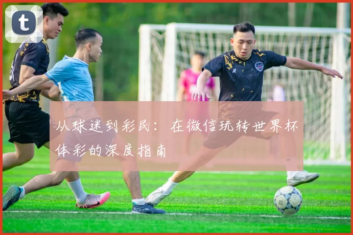 从球迷到彩民:在微信玩转世界杯体彩的深度指南