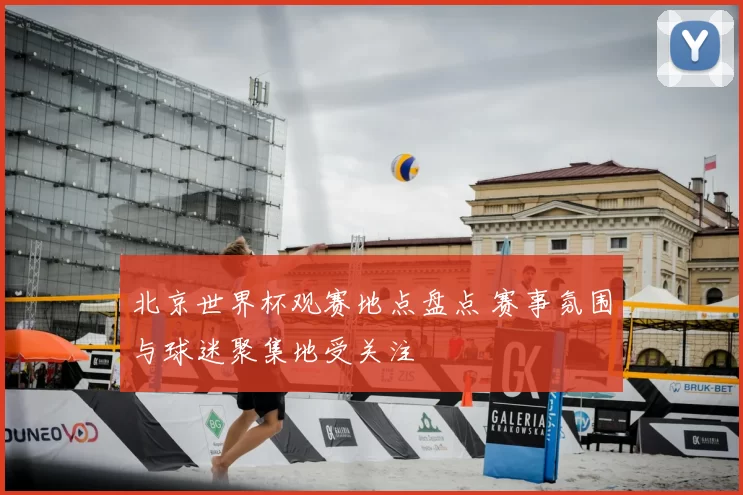北京世界杯观赛地点盘点 赛事氛围与球迷聚集地受关注