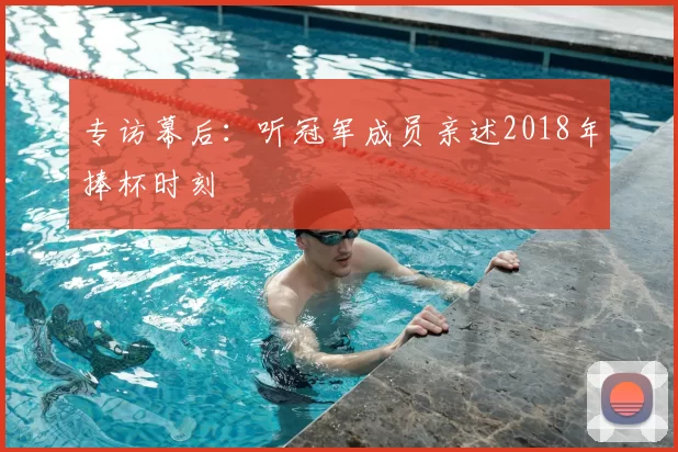 专访幕后:听冠军成员亲述2018年捧杯时刻