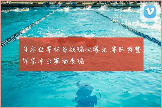 日本世界杯备战现状曝光 球队调整阵容冲击赛场表现