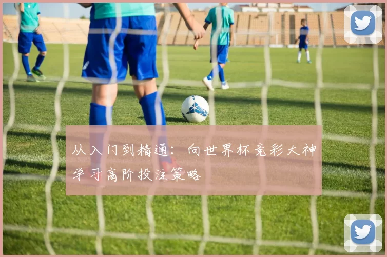 从入门到精通:向世界杯竞彩大神学习高阶投注策略