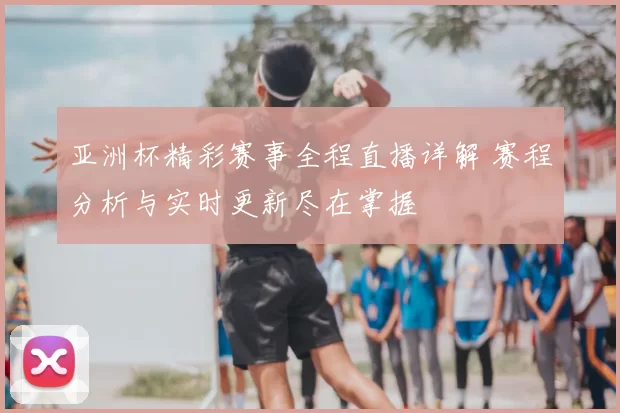 亚洲杯精彩赛事全程直播详解 赛程分析与实时更新尽在掌握