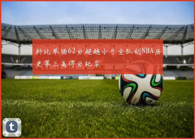 科比单场62分超越小牛全队创NBA历史第三高得分纪录