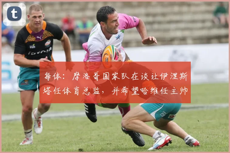 每体：摩洛哥国家队在谈让伊涅斯塔任体育总监，并希望哈维任主帅