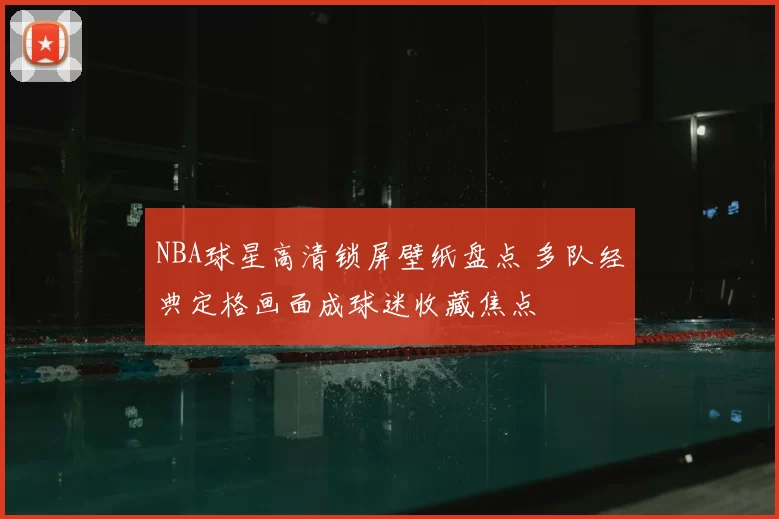 NBA球星高清锁屏壁纸盘点 多队经典定格画面成球迷收藏焦点