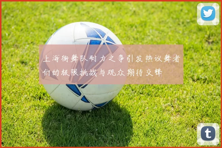 上海街舞队耐力之争引发热议舞者们的极限挑战与观众期待交锋