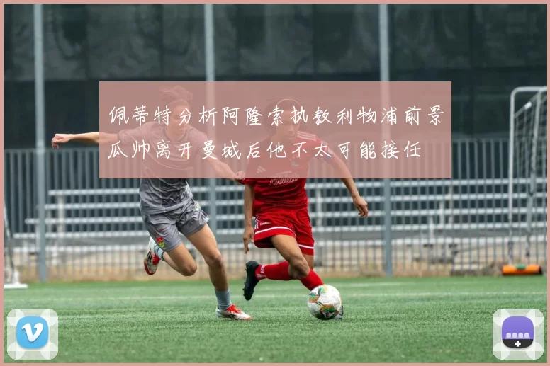 佩蒂特分析阿隆索执教利物浦前景瓜帅离开曼城后他不太可能接任