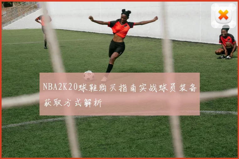NBA2K20球鞋购买指南实战球员装备获取方式解析