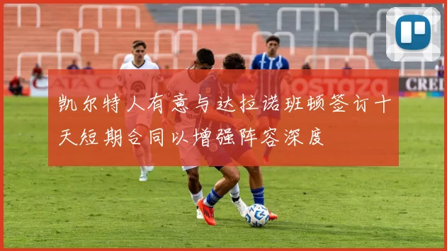 凯尔特人有意与达拉诺班顿签订十天短期合同以增强阵容深度