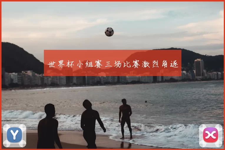 世界杯小组赛三场比赛激烈角逐
